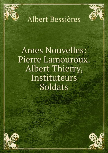 Обложка книги Ames Nouvelles: Pierre Lamouroux. Albert Thierry, Instituteurs Soldats, Albert Bessières