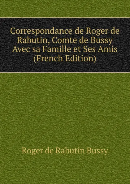 Обложка книги Correspondance de Roger de Rabutin, Comte de Bussy Avec sa Famille et Ses Amis (French Edition), Roger de Rabutin Bussy