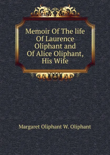 Обложка книги Memoir Of The life Of Laurence Oliphant and Of Alice Oliphant, His Wife, Margaret Oliphant W. Oliphant