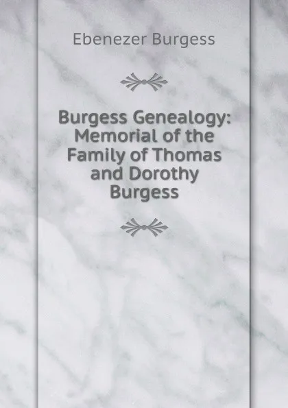 Обложка книги Burgess Genealogy: Memorial of the Family of Thomas and Dorothy Burgess, Ebenezer Burgess