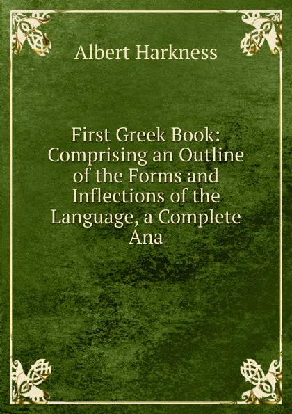 Обложка книги First Greek Book: Comprising an Outline of the Forms and Inflections of the Language, a Complete Ana, Albert Harkness