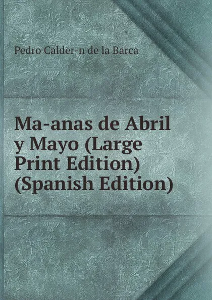 Обложка книги Ma-anas de Abril y Mayo (Large Print Edition) (Spanish Edition), Pedro Calder-n de la Barca