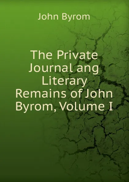 Обложка книги The Private Journal ang Literary Remains of John Byrom, Volume I, John Byrom