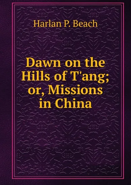 Обложка книги Dawn on the Hills of T.ang; or, Missions in China, Harlan P. Beach