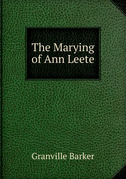 Обложка книги The Marying of Ann Leete, Granville Barker