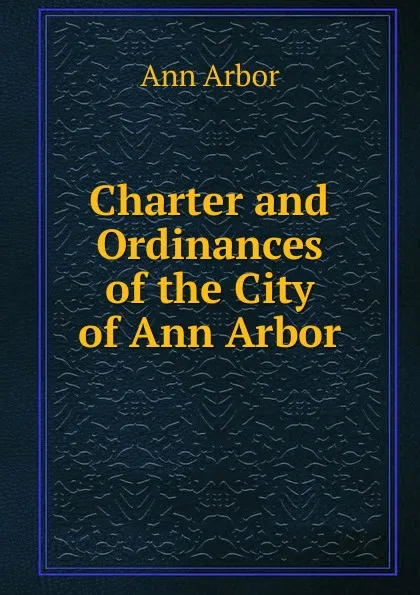 Обложка книги Charter and Ordinances of the City of Ann Arbor, Ann Arbor