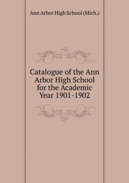 Обложка книги Catalogue of the Ann Arbor High School for the Academic Year 1901-1902, Ann Arbor High School (Mich.)