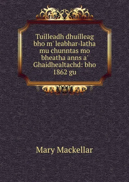 Обложка книги Tuilleadh dhuilleag bho m. leabhar-latha mu chunntas mo bheatha anns a. Ghaidhealtachd: bho 1862 gu, Mary Mackellar