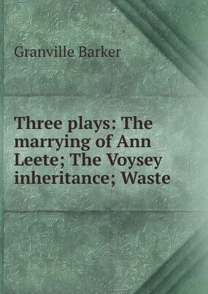 Обложка книги Three plays: The marrying of Ann Leete; The Voysey inheritance; Waste, Granville Barker