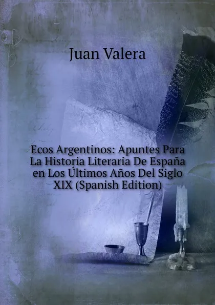 Обложка книги Ecos Argentinos: Apuntes Para La Historia Literaria De Espana en Los Ultimos Anos Del Siglo XIX (Spanish Edition), Juan Valera