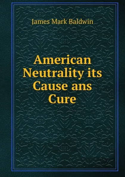 Обложка книги American Neutrality its Cause ans Cure, James Mark Baldwin