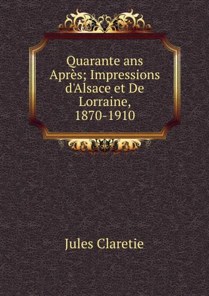 Обложка книги Quarante ans Apres; Impressions d.Alsace et De Lorraine, 1870-1910, Jules Claretie