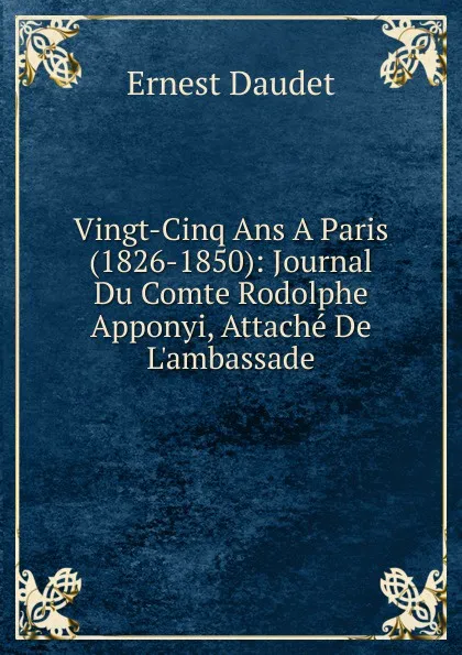 Обложка книги Vingt-Cinq Ans A Paris (1826-1850): Journal Du Comte Rodolphe Apponyi, Attache De L.ambassade, Ernest Daudet
