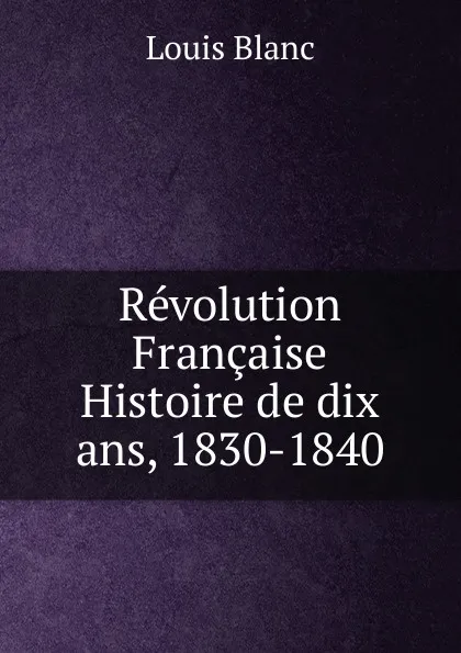 Обложка книги Revolution Francaise Histoire de dix ans, 1830-1840, Louis Blanc