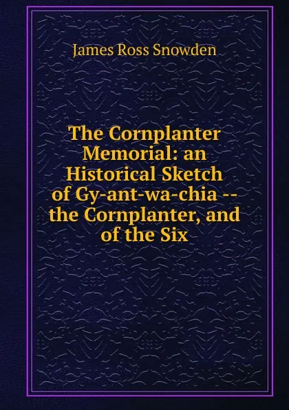 Обложка книги The Cornplanter Memorial: an Historical Sketch of Gy-ant-wa-chia -- the Cornplanter, and of the Six, James Ross Snowden