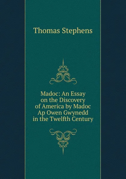 Обложка книги Madoc: An Essay on the Discovery of America by Madoc Ap Owen Gwynedd in the Twelfth Century, Thomas Stephens