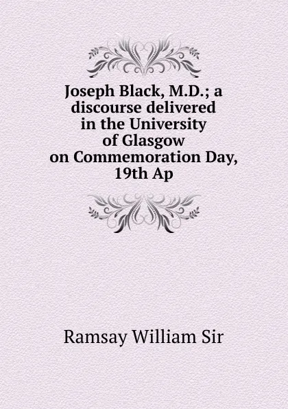 Обложка книги Joseph Black, M.D.; a discourse delivered in the University of Glasgow on Commemoration Day, 19th Ap, Ramsay William Sir