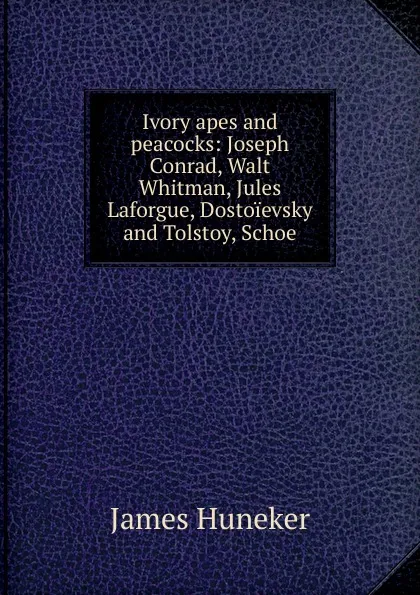 Обложка книги Ivory apes and peacocks: Joseph Conrad, Walt Whitman, Jules Laforgue, Dostoievsky and Tolstoy, Schoe, Huneker James