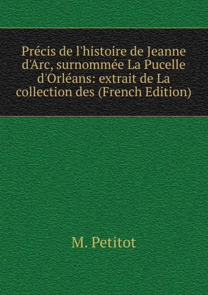 Обложка книги Precis de l.histoire de Jeanne d.Arc, surnommee La Pucelle d.Orleans: extrait de La collection des (French Edition), M. Petitot