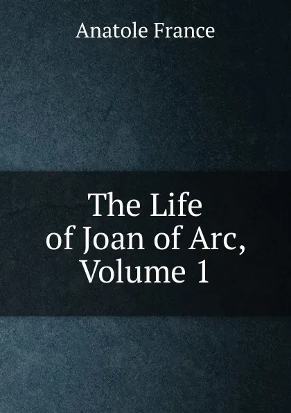 Обложка книги The Life of Joan of Arc, Volume 1, Анатоль Франс