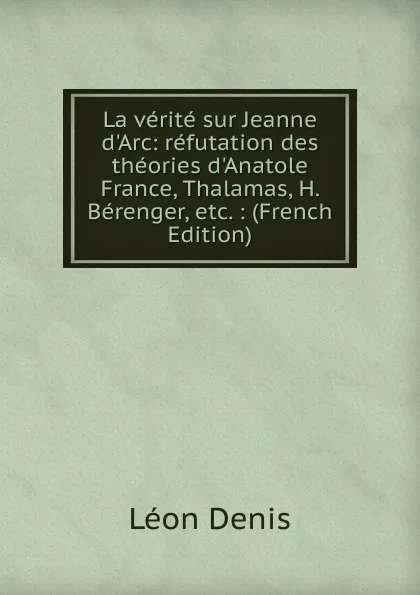 Обложка книги La verite sur Jeanne d.Arc: refutation des theories d.Anatole France, Thalamas, H. Berenger, etc. : (French Edition), Léon Denis