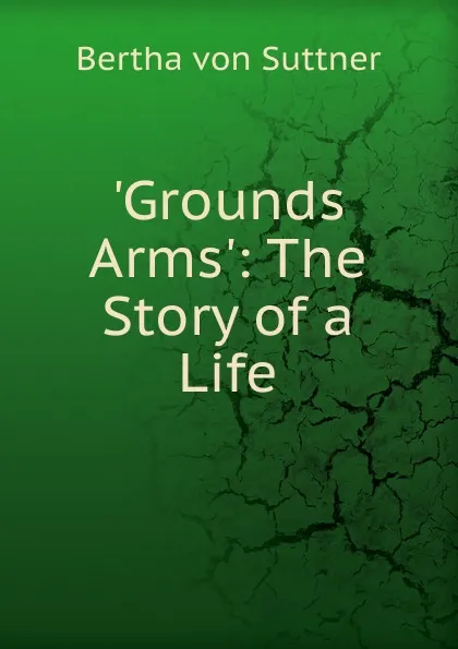 Обложка книги .Grounds Arms.: The Story of a Life, Bertha von Suttner