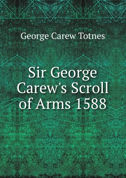 Обложка книги Sir George Carew.s Scroll of Arms 1588, George Carew Totnes