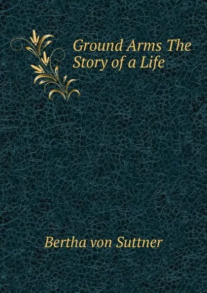 Обложка книги Ground Arms The Story of a Life, Bertha von Suttner