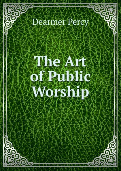 Обложка книги The Art of Public Worship, Dearmer Percy