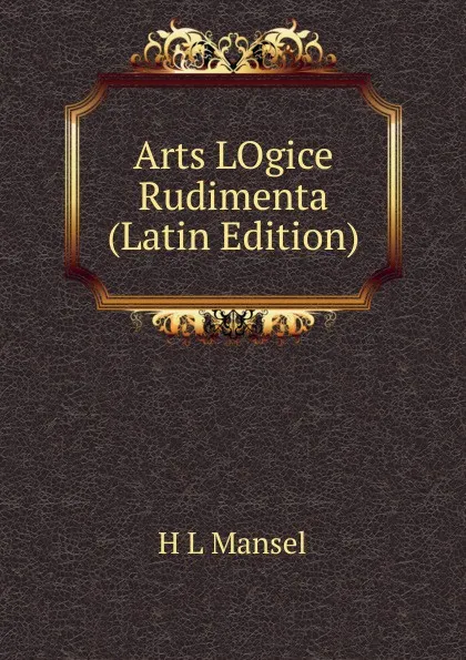 Обложка книги Arts LOgice Rudimenta (Latin Edition), H L Mansel