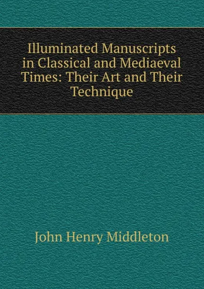 Обложка книги Illuminated Manuscripts in Classical and Mediaeval Times: Their Art and Their Technique, John Henry Middleton