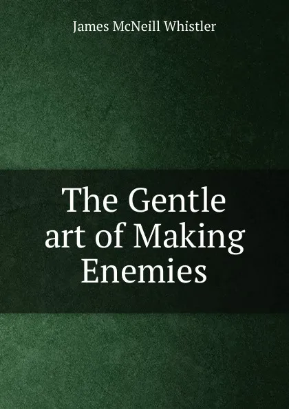 Обложка книги The Gentle art of Making Enemies, James McNeill Whistler