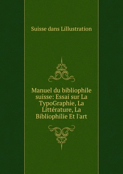 Обложка книги Manuel du bibliophile suisse: Essai sur La TypoGraphie, La Litterature, La Bibliophilie Et l.art, Suisse dans Lillustration