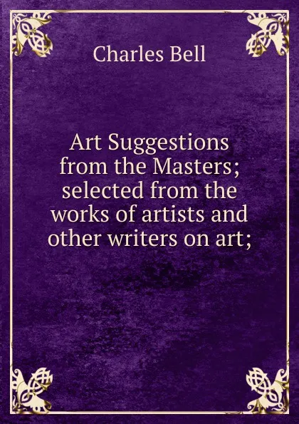 Обложка книги Art Suggestions from the Masters; selected from the works of artists and other writers on art;, Charles Bell