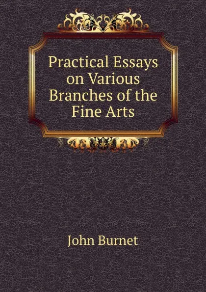 Обложка книги Practical Essays on Various Branches of the Fine Arts, John Burnet