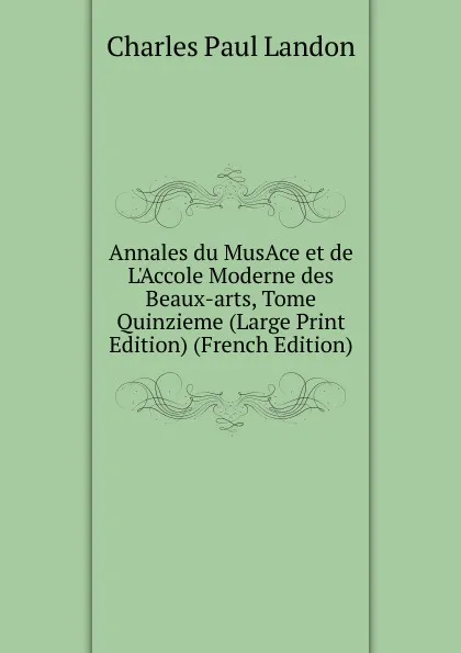 Обложка книги Annales du MusAce et de L.Accole Moderne des Beaux-arts, Tome Quinzieme (Large Print Edition) (French Edition), Charles Paul Landon