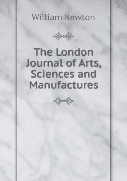 Обложка книги The London Journal of Arts, Sciences and Manufactures, William Newton