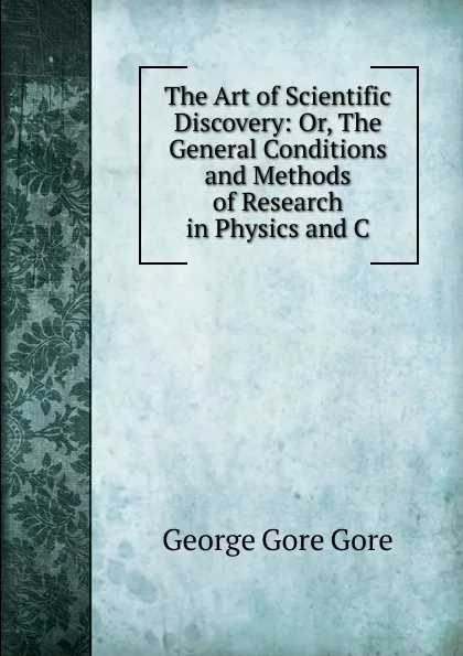 Обложка книги The Art of Scientific Discovery: Or, The General Conditions and Methods of Research in Physics and C, George Gore Gore