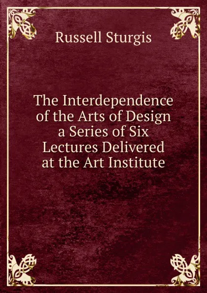 Обложка книги The Interdependence of the Arts of Design a Series of Six Lectures Delivered at the Art Institute, Russell Sturgis