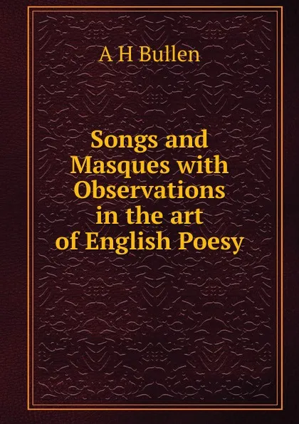 Обложка книги Songs and Masques with Observations in the art of English Poesy, Arthur Henry Bullen