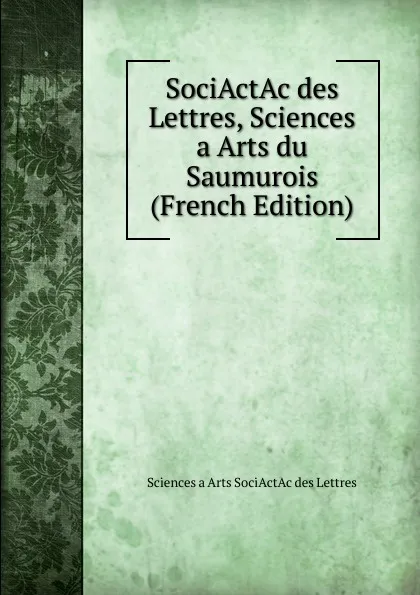 Обложка книги SociActAc des Lettres, Sciences a Arts du Saumurois (French Edition), Sciences a Arts SociActAc des Lettres