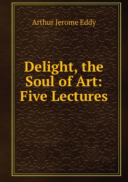 Обложка книги Delight, the Soul of Art: Five Lectures, Arthur Jerome Eddy