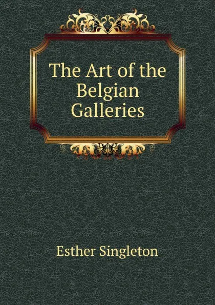 Обложка книги The Art of the Belgian Galleries, Esther Singleton