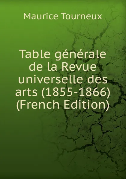 Обложка книги Table generale de la Revue universelle des arts (1855-1866) (French Edition), Maurice Tourneux