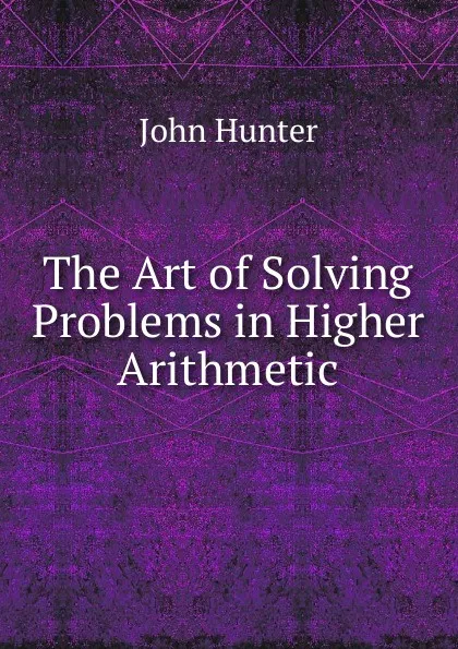 Обложка книги The Art of Solving Problems in Higher Arithmetic, Hunter John