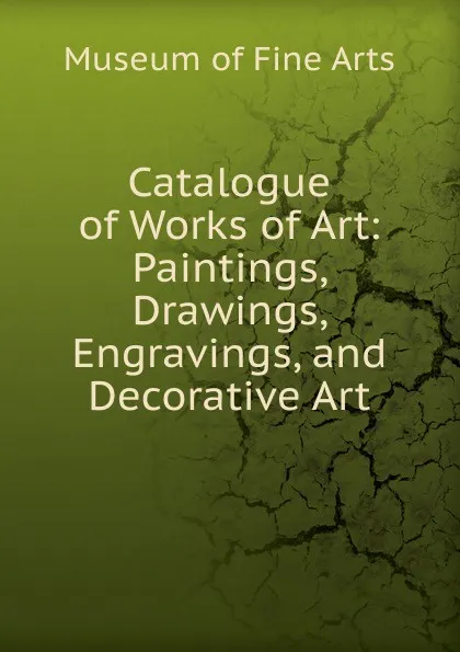 Обложка книги Catalogue of Works of Art: Paintings, Drawings, Engravings, and Decorative Art, Museum of Fine Arts