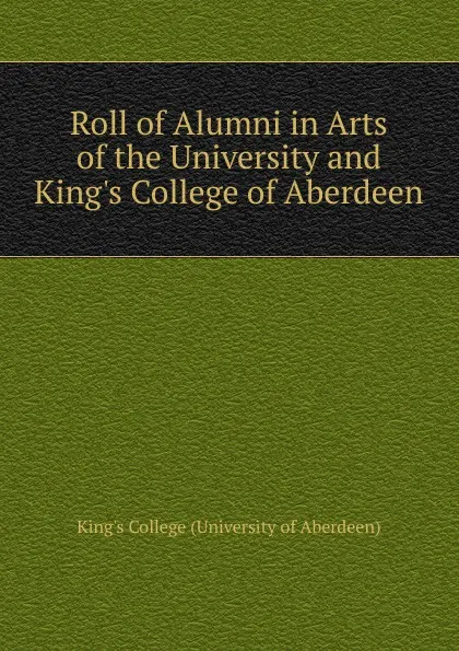 Обложка книги Roll of Alumni in Arts of the University and King.s College of Aberdeen, King's College (University of Aberdeen)