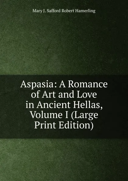 Обложка книги Aspasia: A Romance of Art and Love in Ancient Hellas, Volume I (Large Print Edition), Mary J. Safford Robert Hamerling