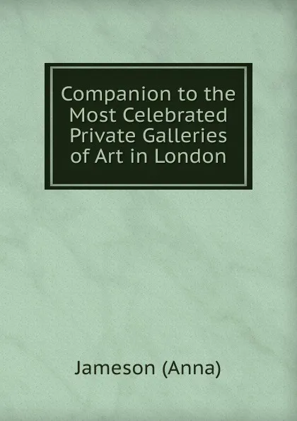 Обложка книги Companion to the Most Celebrated Private Galleries of Art in London, Jameson