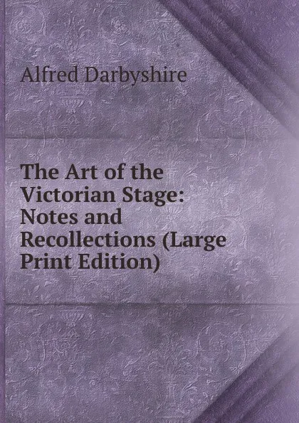 Обложка книги The Art of the Victorian Stage: Notes and Recollections (Large Print Edition), Alfred Darbyshire